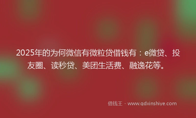 2025年的为何微信有微粒贷借钱有：e微贷、投友圈、读秒贷、美团生活费、融逸花等。