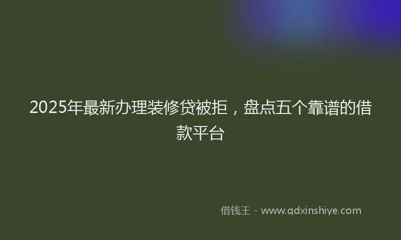 2025年最新办理装修贷被拒，盘点五个靠谱的借款平台