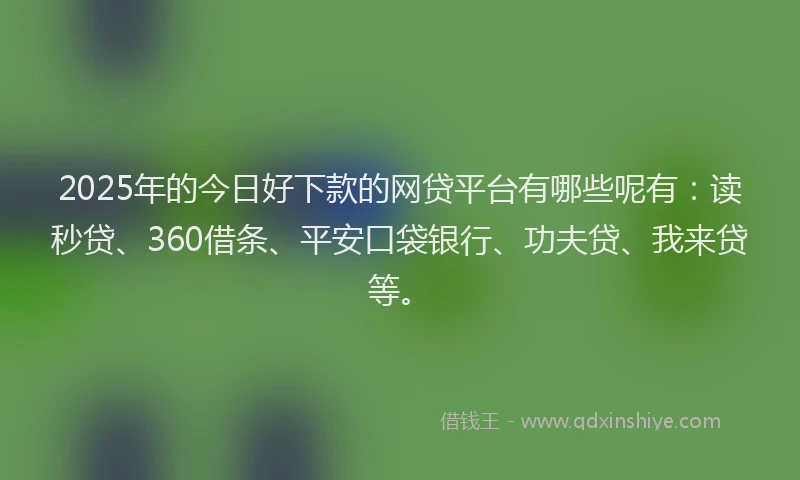 2025年的今日好下款的网贷平台有哪些呢有：读秒贷、360借条、平安口袋银行、功夫贷、我来贷等。