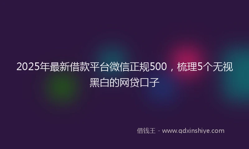 2025年最新借款平台微信正规500，梳理5个无视黑白的网贷口子