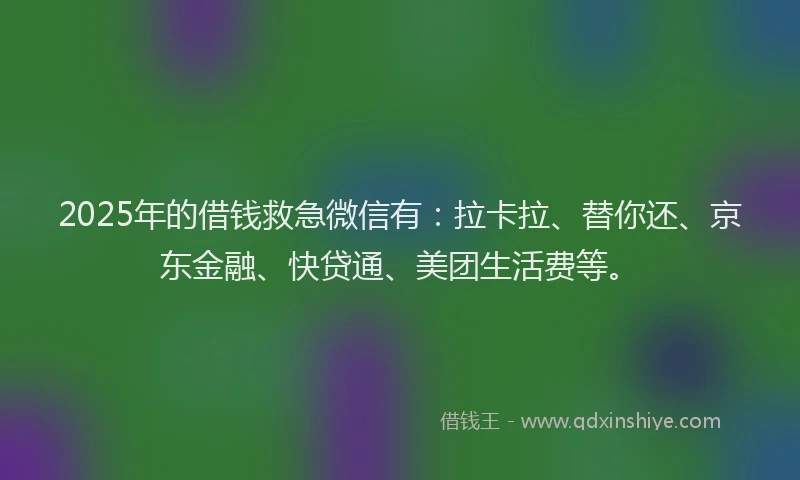 2025年的借钱救急微信有：拉卡拉、替你还、京东金融、快贷通、美团生活费等。