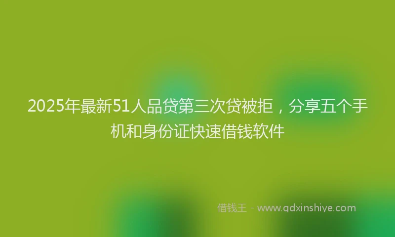 2025年最新51人品贷第三次贷被拒，分享五个手机和身份证快速借钱软件