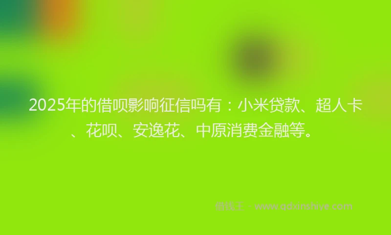 2025年的借呗影响征信吗有：小米贷款、超人卡、花呗、安逸花、中原消费金融等。