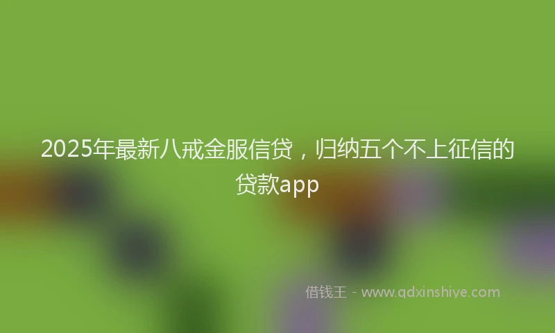 2025年最新八戒金服信贷，归纳五个不上征信的贷款app