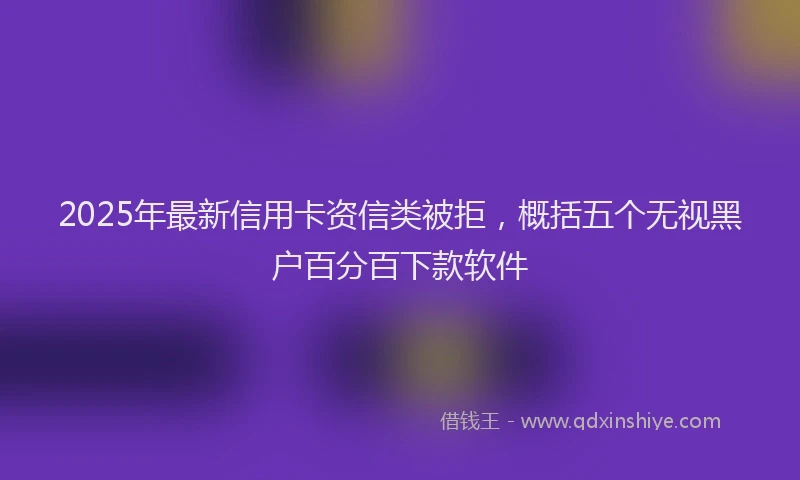 2025年最新信用卡资信类被拒，概括五个无视黑户百分百下款软件