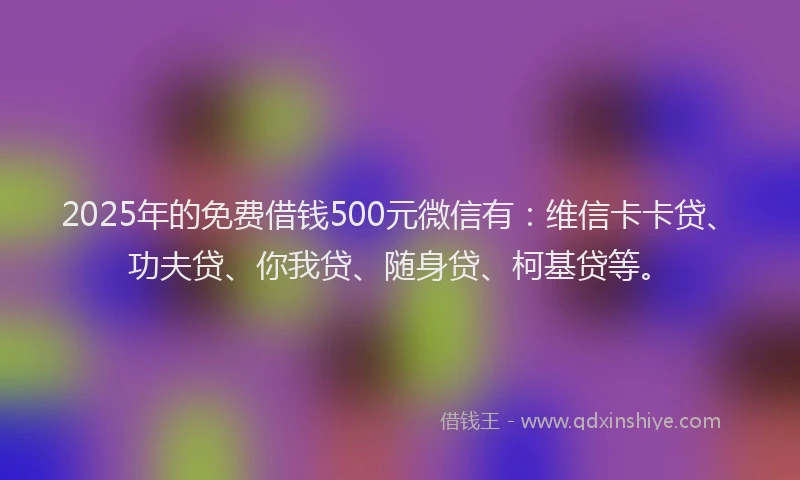 2025年的免费借钱500元微信有：维信卡卡贷、功夫贷、你我贷、随身贷、柯基贷等。