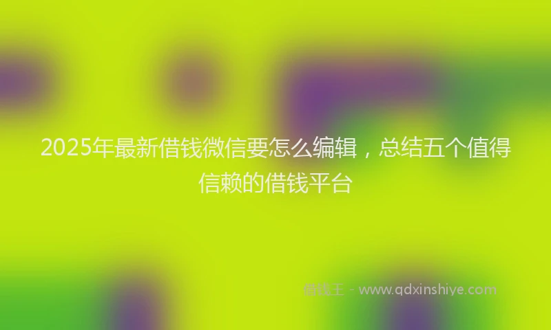 2025年最新借钱微信要怎么编辑，总结五个值得信赖的借钱平台