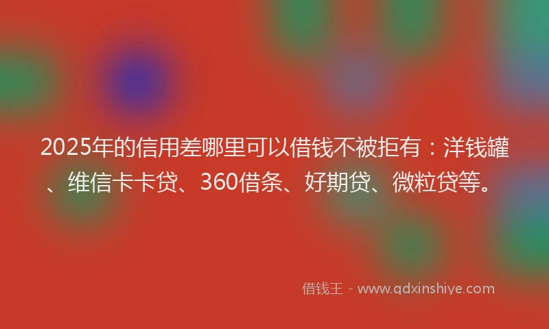 2025年的信用差哪里可以借钱不被拒有：洋钱罐、维信卡卡贷、360借条、好期贷、微粒贷等。