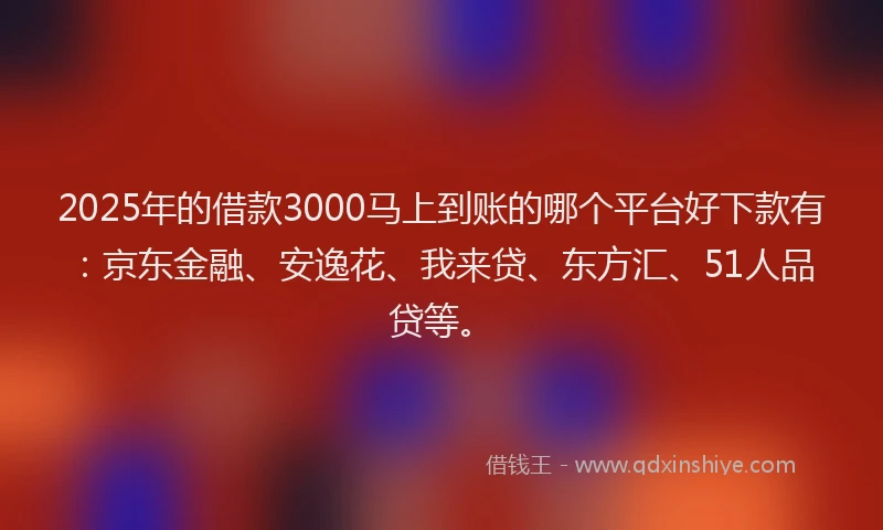 2025年的借款3000马上到账的哪个平台好下款有：京东金融、安逸花、我来贷、东方汇、51人品贷等。