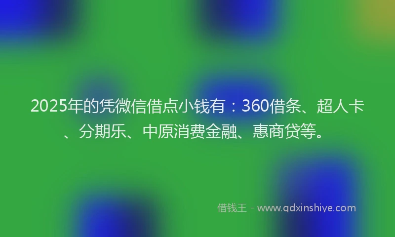2025年的凭微信借点小钱有：360借条、超人卡、分期乐、中原消费金融、惠商贷等。