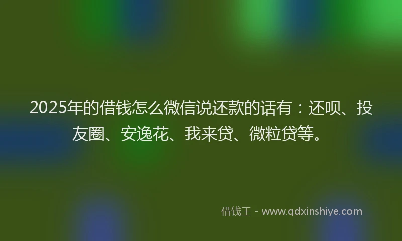 2025年的借钱怎么微信说还款的话有：还呗、投友圈、安逸花、我来贷、微粒贷等。