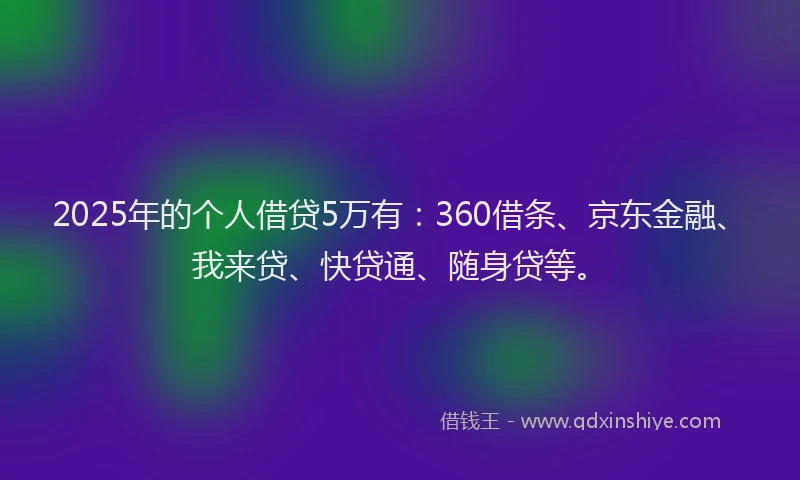 2025年的个人借贷5万有：360借条、京东金融、我来贷、快贷通、随身贷等。
