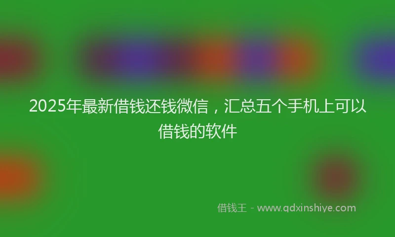 2025年最新借钱还钱微信，汇总五个手机上可以借钱的软件