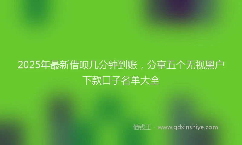 2025年最新借呗几分钟到账，分享五个无视黑户下款口子名单大全