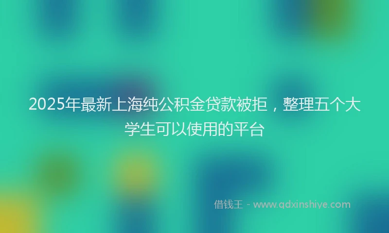 2025年最新上海纯公积金贷款被拒，整理五个大学生可以使用的平台