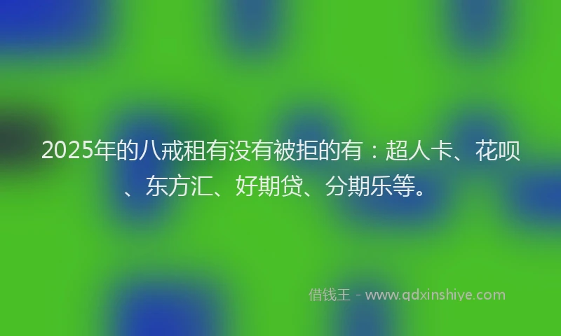 2025年的八戒租有没有被拒的有：超人卡、花呗、东方汇、好期贷、分期乐等。