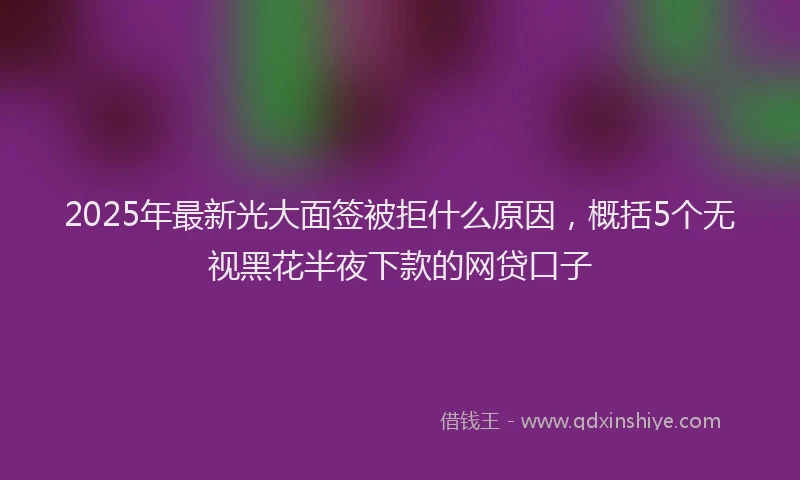 2025年最新光大面签被拒什么原因，概括5个无视黑花半夜下款的网贷口子