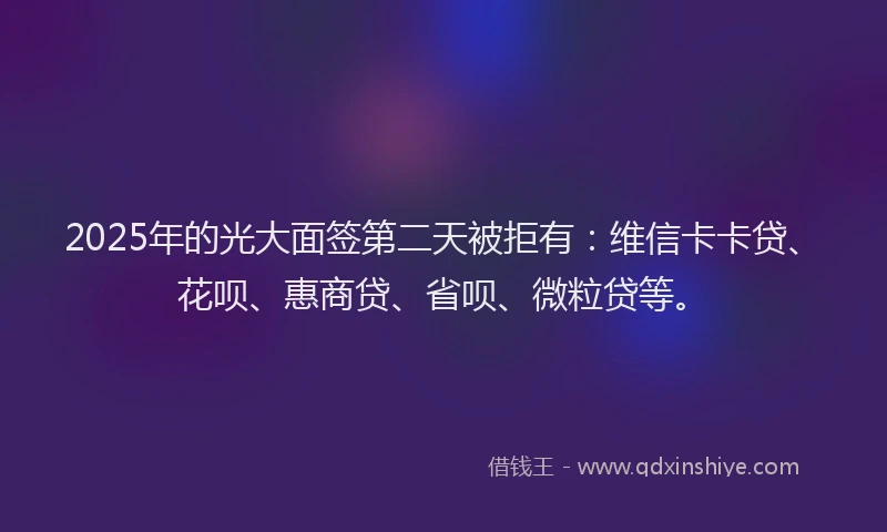 2025年的光大面签第二天被拒有：维信卡卡贷、花呗、惠商贷、省呗、微粒贷等。