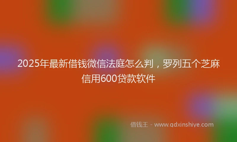 2025年最新借钱微信法庭怎么判，罗列五个芝麻信用600贷款软件