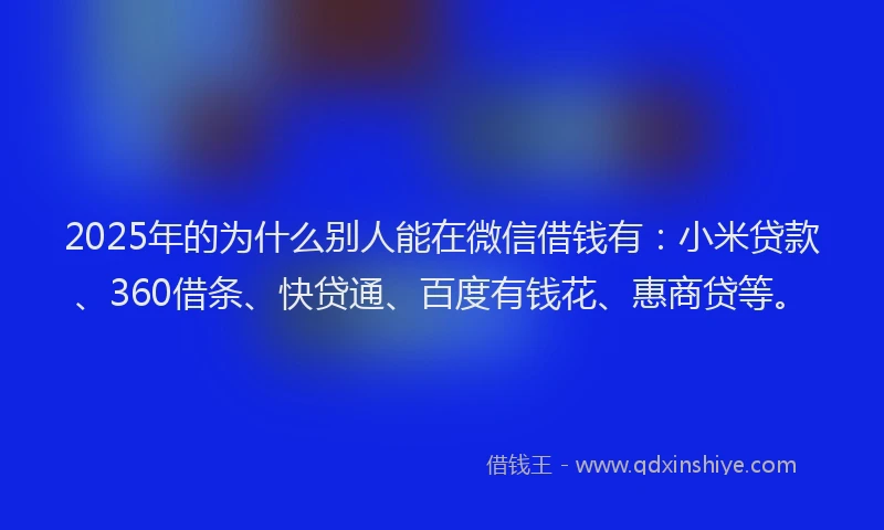 2025年的为什么别人能在微信借钱有：小米贷款、360借条、快贷通、百度有钱花、惠商贷等。