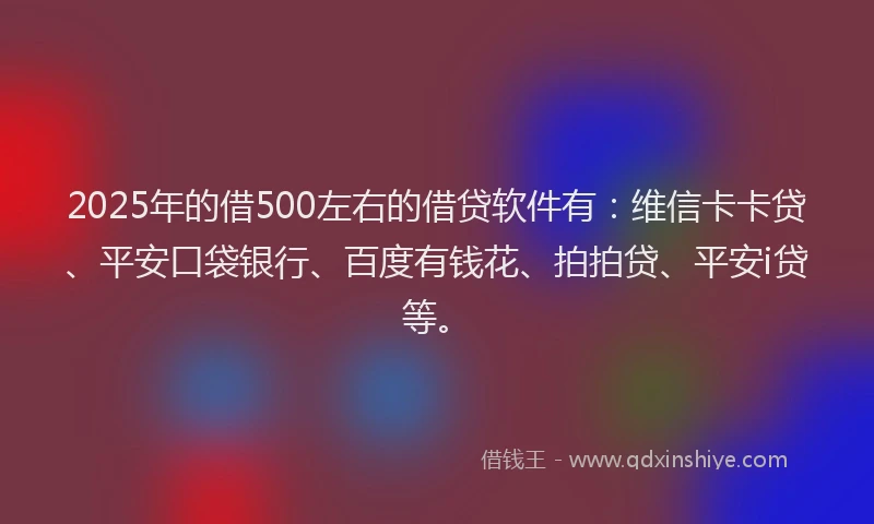 2025年的借500左右的借贷软件有：维信卡卡贷、平安口袋银行、百度有钱花、拍拍贷、平安i贷等。