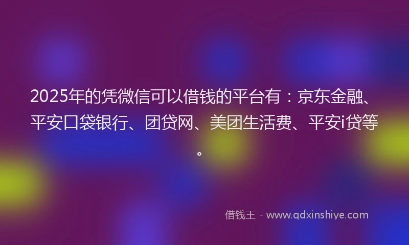 2025年的凭微信可以借钱的平台有：京东金融、平安口袋银行、团贷网、美团生活费、平安i贷等。