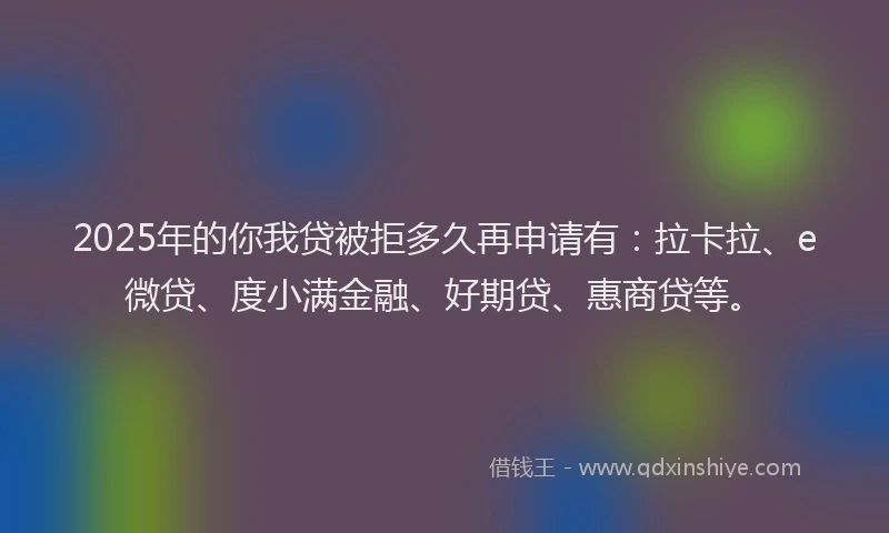 2025年的你我贷被拒多久再申请有：拉卡拉、e微贷、度小满金融、好期贷、惠商贷等。