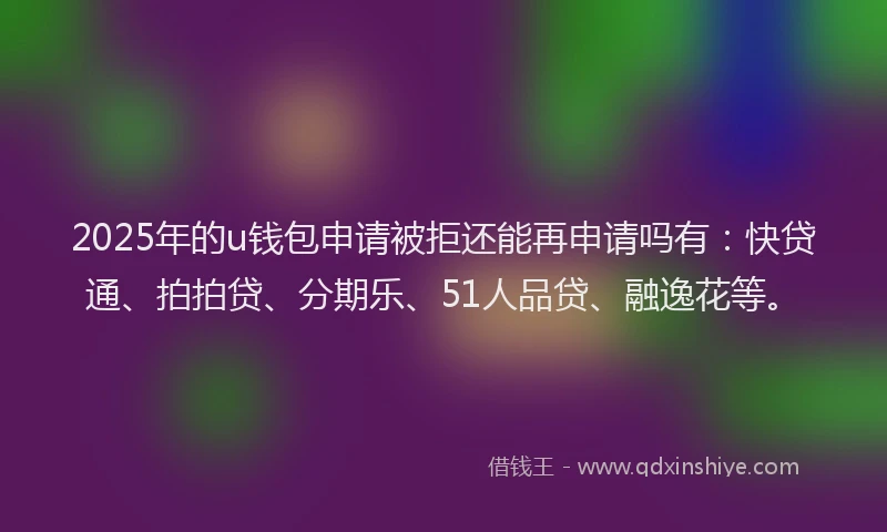 2025年的u钱包申请被拒还能再申请吗有：快贷通、拍拍贷、分期乐、51人品贷、融逸花等。