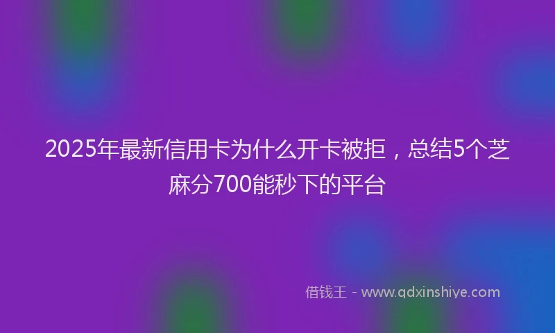 2025年最新信用卡为什么开卡被拒，总结5个芝麻分700能秒下的平台