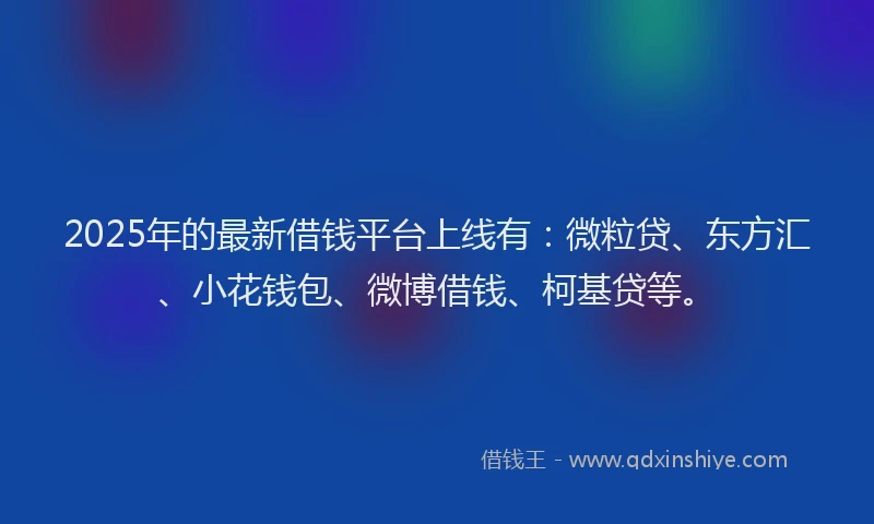 2025年的最新借钱平台上线有：微粒贷、东方汇、小花钱包、微博借钱、柯基贷等。
