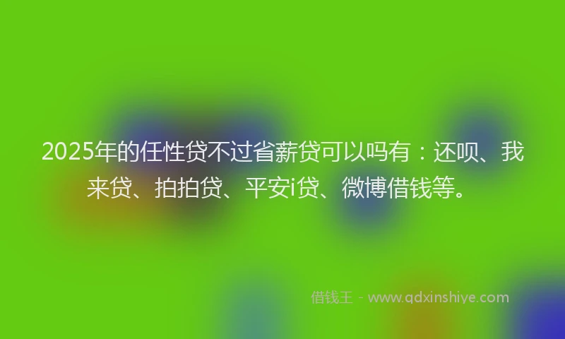 2025年的任性贷不过省薪贷可以吗有：还呗、我来贷、拍拍贷、平安i贷、微博借钱等。