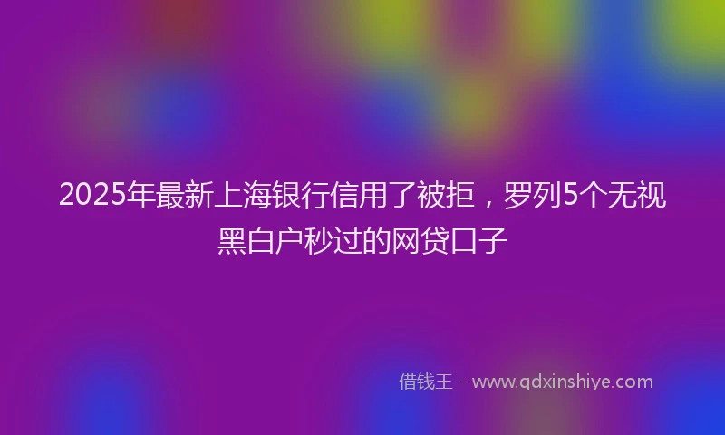 2025年最新上海银行信用了被拒，罗列5个无视黑白户秒过的网贷口子
