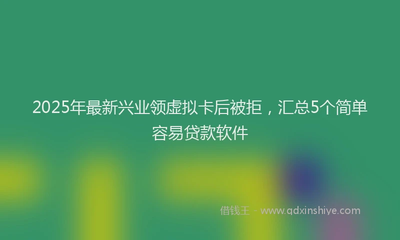 2025年最新兴业领虚拟卡后被拒，汇总5个简单容易贷款软件