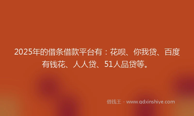 2025年的借条借款平台有：花呗、你我贷、百度有钱花、人人贷、51人品贷等。