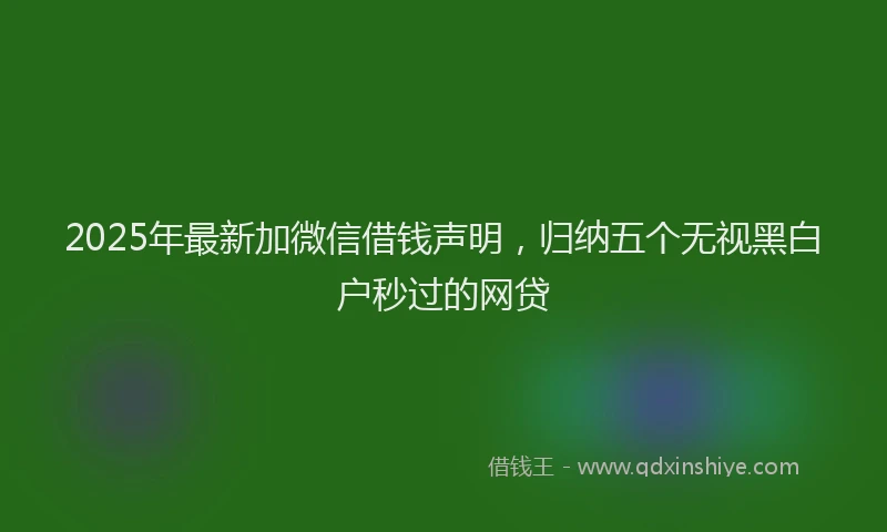 2025年最新加微信借钱声明，归纳五个无视黑白户秒过的网贷