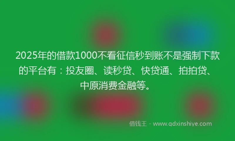2025年的借款1000不看征信秒到账不是强制下款的平台有：投友圈、读秒贷、快贷通、拍拍贷、中原消费金融等。
