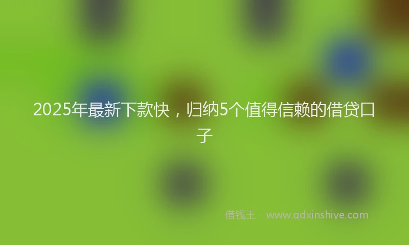 2025年最新下款快，归纳5个值得信赖的借贷口子