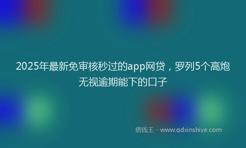 2025年最新免审核秒过的app网贷，罗列5个高炮无视逾期能下的口子