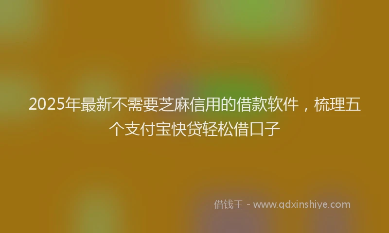 2025年最新不需要芝麻信用的借款软件，梳理五个支付宝快贷轻松借口子