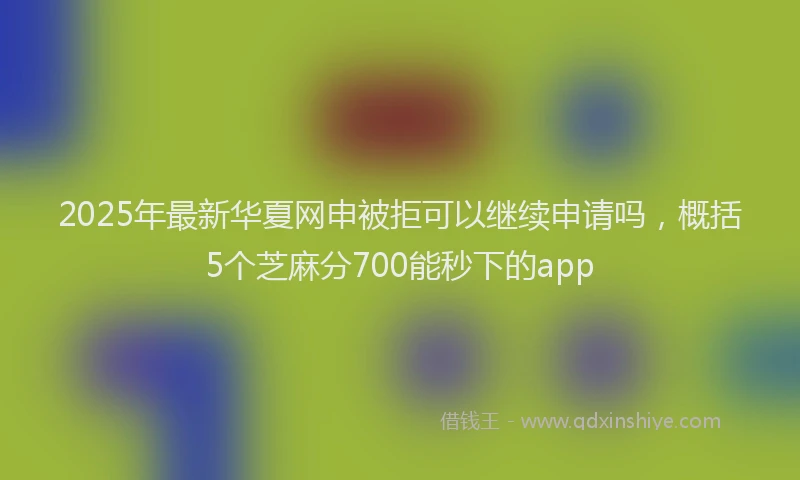 2025年最新华夏网申被拒可以继续申请吗，概括5个芝麻分700能秒下的app