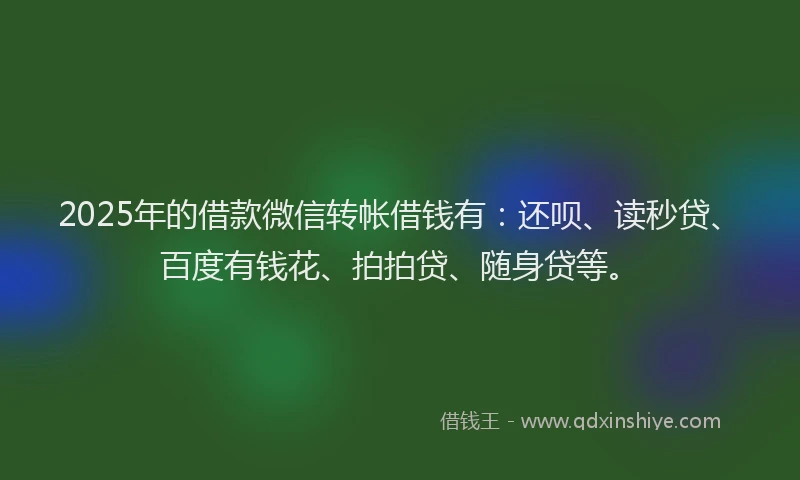 2025年的借款微信转帐借钱有：还呗、读秒贷、百度有钱花、拍拍贷、随身贷等。