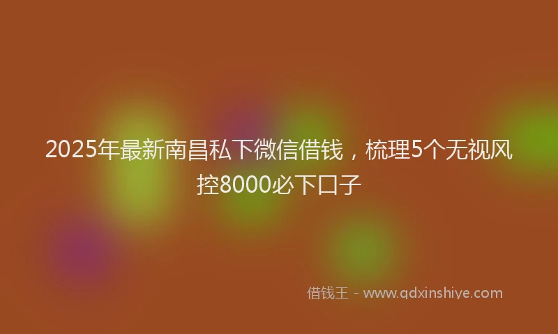 2025年最新南昌私下微信借钱，梳理5个无视风控8000必下口子