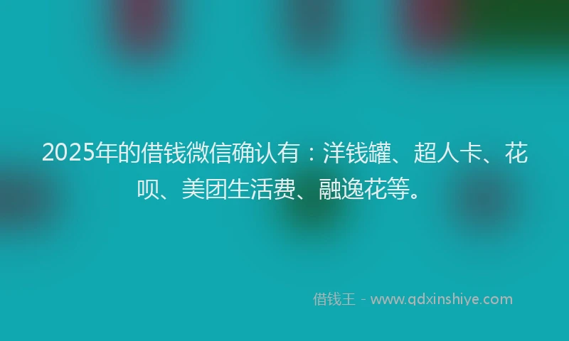 2025年的借钱微信确认有：洋钱罐、超人卡、花呗、美团生活费、融逸花等。