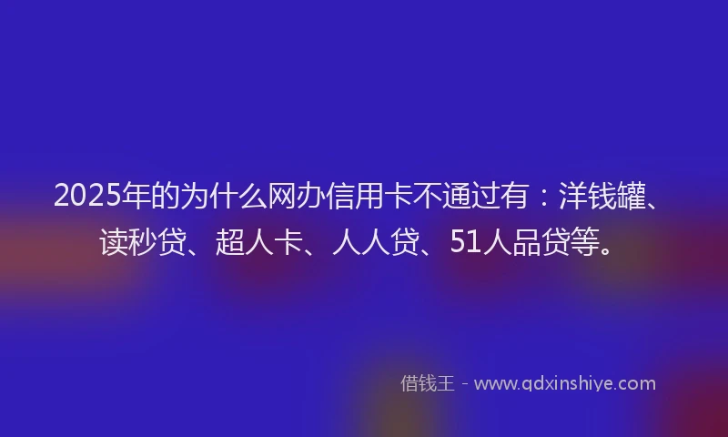 2025年的为什么网办信用卡不通过有：洋钱罐、读秒贷、超人卡、人人贷、51人品贷等。