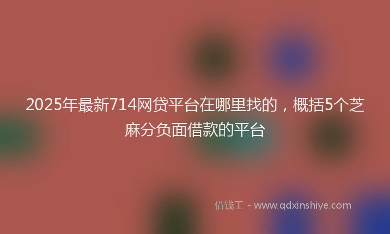 2025年最新714网贷平台在哪里找的，概括5个芝麻分负面借款的平台