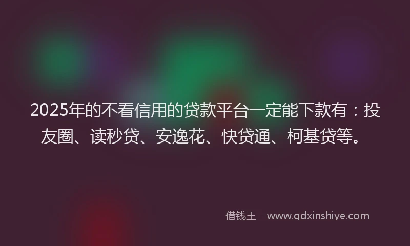 2025年的不看信用的贷款平台一定能下款有:投友圈、读秒贷、安逸花、快贷通、柯基贷等。