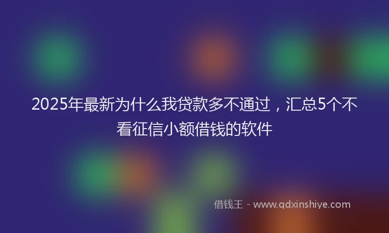 2025年最新为什么我贷款多不通过，汇总5个不看征信小额借钱的软件