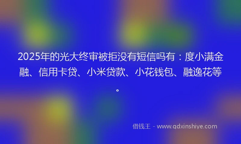 2025年的光大终审被拒没有短信吗有：度小满金融、信用卡贷、小米贷款、小花钱包、融逸花等。
