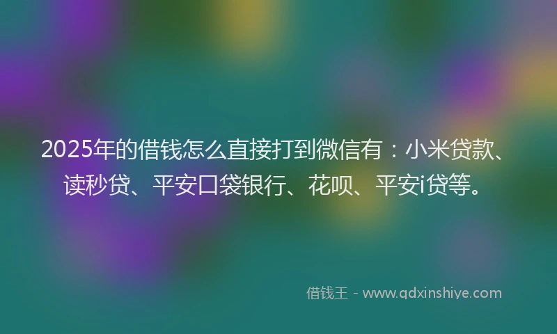 2025年的借钱怎么直接打到微信有：小米贷款、读秒贷、平安口袋银行、花呗、平安i贷等。