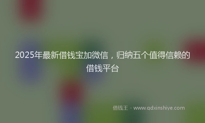 2025年最新借钱宝加微信，归纳五个值得信赖的借钱平台